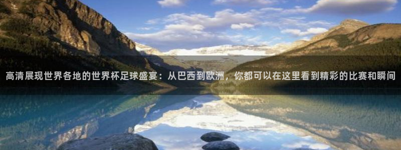 足球世预赛:高清展现世界各地的世界杯足球盛宴:从巴西到欧洲,你都可以在这里看到精彩的比赛和瞬间