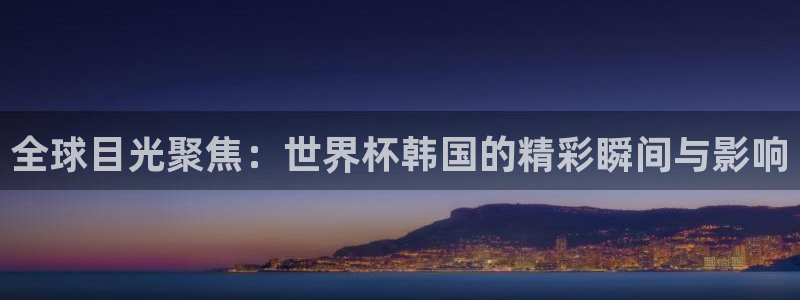 世界杯直播时间:全球目光聚焦:世界杯韩国的精彩瞬间与影响